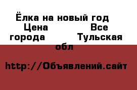 Ёлка на новый год › Цена ­ 30 000 - Все города  »    . Тульская обл.